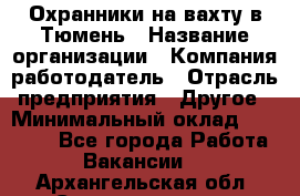 Охранники на вахту в Тюмень › Название организации ­ Компания-работодатель › Отрасль предприятия ­ Другое › Минимальный оклад ­ 36 000 - Все города Работа » Вакансии   . Архангельская обл.,Северодвинск г.